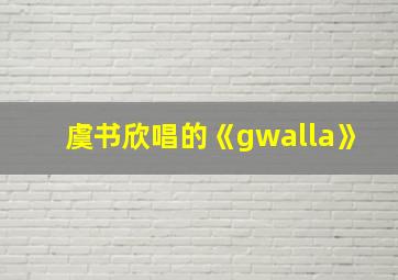 虞书欣唱的《gwalla》