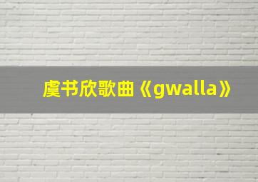 虞书欣歌曲《gwalla》