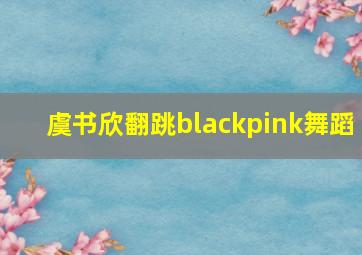 虞书欣翻跳blackpink舞蹈