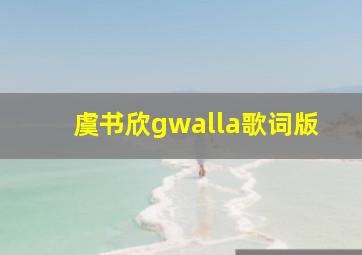 虞书欣gwalla歌词版