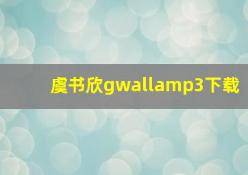 虞书欣gwallamp3下载