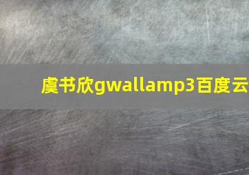 虞书欣gwallamp3百度云