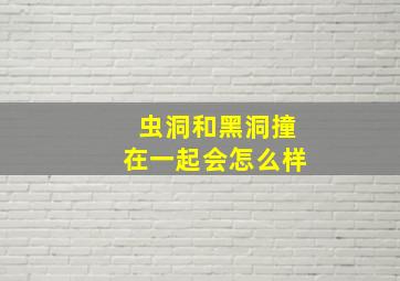 虫洞和黑洞撞在一起会怎么样