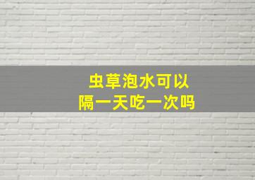 虫草泡水可以隔一天吃一次吗