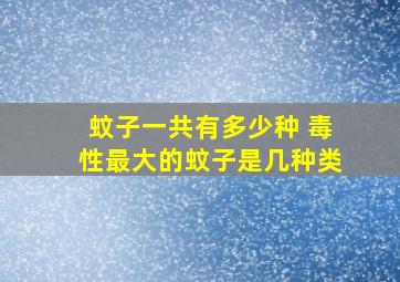 蚊子一共有多少种 毒性最大的蚊子是几种类