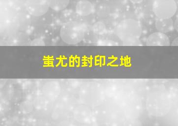 蚩尤的封印之地