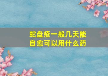 蛇盘疮一般几天能自愈可以用什么药