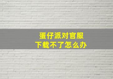 蛋仔派对官服下载不了怎么办