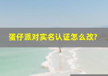 蛋仔派对实名认证怎么改?