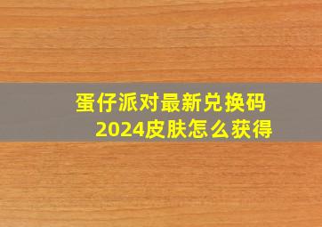 蛋仔派对最新兑换码2024皮肤怎么获得