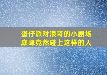 蛋仔派对浪哥的小剧场巅峰竟然碰上这样的人