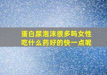 蛋白尿泡沫很多吗女性吃什么药好的快一点呢