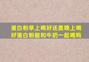 蛋白粉早上喝好还是晚上喝好蛋白粉能和牛奶一起喝吗