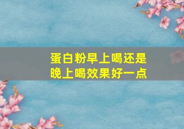 蛋白粉早上喝还是晚上喝效果好一点