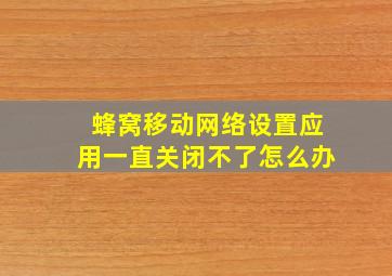 蜂窝移动网络设置应用一直关闭不了怎么办