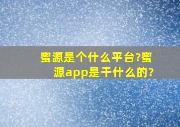 蜜源是个什么平台?蜜源app是干什么的?