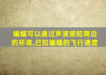 蝙蝠可以通过声波感知周边的环境,已知蝙蝠的飞行速度