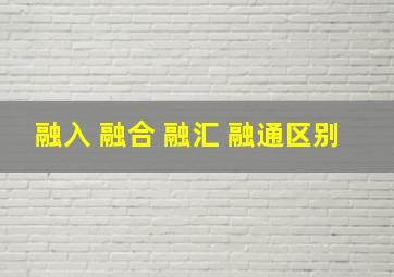 融入 融合 融汇 融通区别