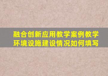 融合创新应用教学案例教学环境设施建设情况如何填写