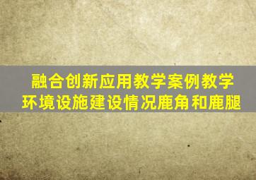 融合创新应用教学案例教学环境设施建设情况鹿角和鹿腿