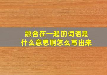 融合在一起的词语是什么意思啊怎么写出来