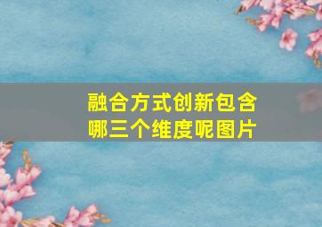 融合方式创新包含哪三个维度呢图片