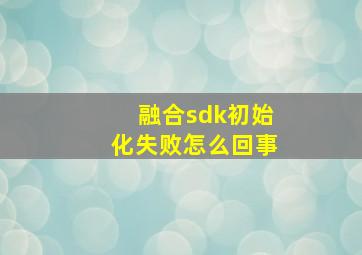 融合sdk初始化失败怎么回事