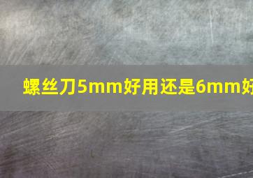 螺丝刀5mm好用还是6mm好用