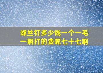 螺丝钉多少钱一个一毛一啊打的费呢七十七啊