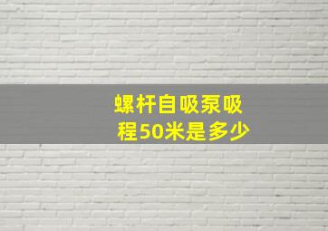 螺杆自吸泵吸程50米是多少