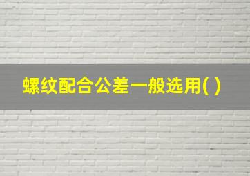 螺纹配合公差一般选用( )