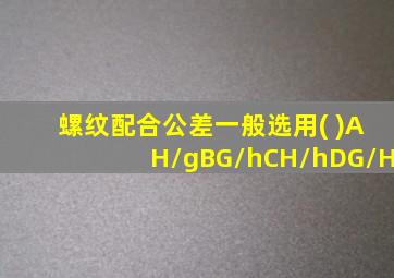 螺纹配合公差一般选用( )AH/gBG/hCH/hDG/H