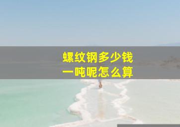 螺纹钢多少钱一吨呢怎么算