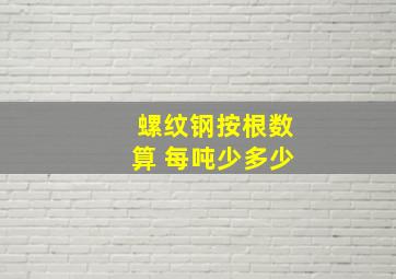 螺纹钢按根数算 每吨少多少