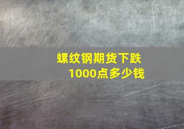 螺纹钢期货下跌1000点多少钱