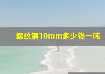 螺纹钢10mm多少钱一吨