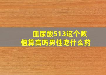 血尿酸513这个数值算高吗男性吃什么药