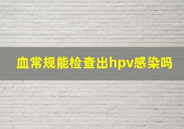 血常规能检查出hpv感染吗