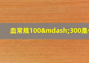 血常规100—300是什么