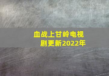 血战上甘岭电视剧更新2022年