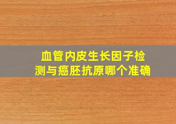 血管内皮生长因子检测与癌胚抗原哪个准确