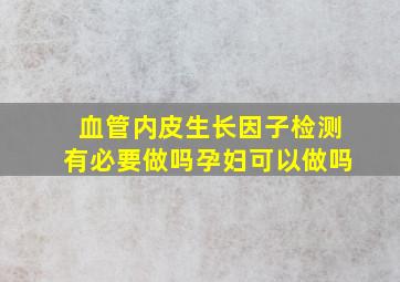 血管内皮生长因子检测有必要做吗孕妇可以做吗