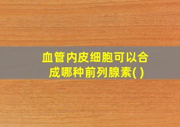 血管内皮细胞可以合成哪种前列腺素( )