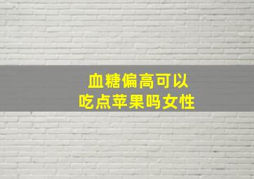 血糖偏高可以吃点苹果吗女性