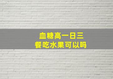 血糖高一日三餐吃水果可以吗