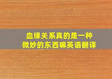 血缘关系真的是一种微妙的东西嘛英语翻译