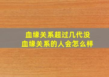 血缘关系超过几代没血缘关系的人会怎么样