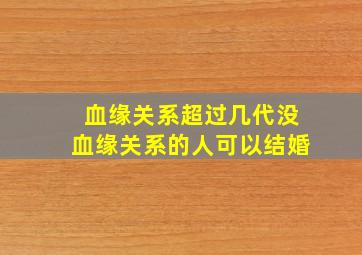 血缘关系超过几代没血缘关系的人可以结婚