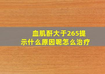 血肌酐大于265提示什么原因呢怎么治疗