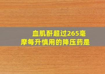 血肌酐超过265毫摩每升慎用的降压药是